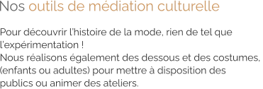 Pour découvrir l’histoire de la mode, rien de tel que  l’expérimentation ! Nous réalisons également des dessous et des costumes,  (enfants ou adultes) pour mettre à disposition des  publics ou animer des ateliers. Nos outils de médiation culturelle